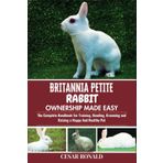 Britannia Petite Rabbit Ownership Made Easy: The Complete Handbook For Training, Bonding, Grooming and Raising a Happy And Healthy Pet