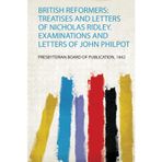 British Reformers: Treatises and Letters of Nicholas Ridley. Examinations and Letters of John Philpot