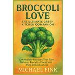 Broccoli Love: The Ultimate Green Kitchen Companion: 60+ Healthy Recipes That Turn Nature’s Favorite Floret into Pure Deliciousness