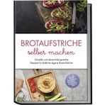 Brotaufstriche selber machen: Schnelle und abwechslungsreiche Rezepte für köstliche eigene Brotaufstriche - inkl. internationalen Klassikern, Fitnessaufstrichen, Kinderaufstrichen & Brotrezepten