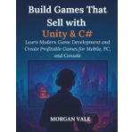 Build Games That Sell with Unity & C#: Learn Modern Game Development and Create Profitable Games for Mobile, PC, and Console