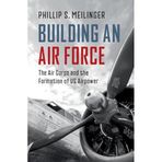 Building an Air Force: The Air Corps and the Formation of US Airpower