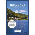 Burgundy Travel Guide 2025-2026: A Journey Through France’s Burgundy Region Featuring Wine Towns, Scenic Villages, Cultural Highlights, and top places to visit from Dijon to Beaune