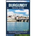 BURGUNDY TRAVEL GUIDE: Top Attractions, Local Tips, Outdoor Adventures, and Travel Essentials for Your Journey