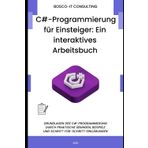 C#-Programmierung für Einsteiger: Ein interaktives Arbeitsbuch: Grundlagen der C#-Programmierung durch praktische Übungen, Beispiele und Schritt-für-Schritt-Erklärungen