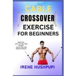 CABLE CROSSOVER EXERCISE FOR BEGINNERS: •Build Chest, •Arms, and Upper Body Strength •Step-by-Step Cable Machine Workouts