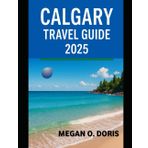CALGARY TRAVEL GUIDE 2025: "Discover Breathtaking Wonders and Embrace Nature’s Magic Like Never Before." (Explore plus, Band 6)