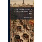 Calhoun and South Carolina From 1812 to 1832