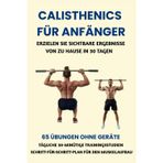 Calisthenics Für Anfänger: Erzielen Sie Sichtbare Ergebnisse Von Zu Hause in 30 Tagen: 65 Übungen Ohne Geräte, Tägliche 30-Minütige Trainingsstudien, Schritt-Für-Schritt-Plan Für Den Muskelaufbau