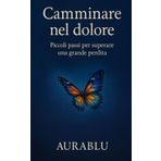 CAMMINARE NEL DOLORE: PICCOLI PASSI PER SUPERARE UNA GRANDE PERDITA