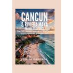 Cancun & Riviera Maya Travel Guide 2025: 3 and 7 Day Itineraries to See the Real Mexico Beyond Beaches, Crowds, and All-Inclusive Traps