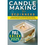 Candle Making For Beginners 2025 (FULL-COLOR): A Step-by-Step Guide to Creating Beautiful Soy, Beeswax, and Scented Candles at Home for Fun, Relaxation, and Profit