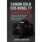 Canon Dslr EOS Rebel T7 User Guide for Beginners: A Beginner's Step-by-Step Guide to Mastering Camera Settings, Shooting Techniques, and Creative Photography