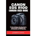 CANON EOS R100 CAMERA USER GUIDE: Master Settings, Shooting Modes, and Creative Techniques for Photography and Videography