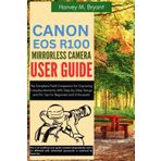 Canon EOS R100 Mirrorless Camera User Guide: The Complete Field Companion for Capturing Everyday Moments, With Step-by-Step Setups and Pro Tips for Beginners and Enthusiasts