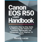 Canon EOS R50 User Handbook: A Complete Step-by-Step Guide to Mastering your Camera for Excellent Photography and Videography-from Beginner to Expert