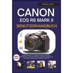 CANON EOS R6 MARK II BENUTZERHANDBUCH: Master-Handbuch für digitale Fotografie, Autofokus-Einstellungen, 4K-Videoaufzeichnung, drahtlose Steuerung und Kamera-Anpassung für Anfänger und Profis