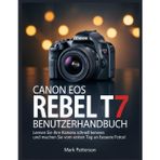 Canon EOS Rebel T7 Benutzerhandbuch: Lernen Sie Ihre Kamera schnell kennen und machen Sie vom ersten Tag an bessere Fotos!