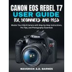 CANON EOS REBEL T7 USER GUIDE FOR BEGINNERS AND PROS: Master Your DSLR Camera with Step-by-Step Instructions, Pro Tips, and Photography Essentials