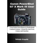 Canon PowerShot G7 X Mark III User Guide: From Pocket Powerhouse to Professional Content Creation: A Deep Dive into Every Feature and Function