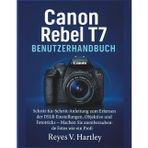 Canon Rebel T7 Benutzerhandbuch: Schritt-für-Schritt-Anleitung zum Erlernen der DSLR-Einstellungen, Objektive und Fototricks – Machen Sie atemberaubende Fotos wie ein Profi