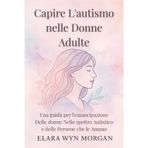 Capire L'autismo nelle Donne Adulte: Una guida per l'emancipazione Delle donne Nello spettro Autistico e delle Persone che le Amano