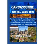 Carcassonne Travel Guide 2025: Plan the Perfect Trip with Essential Tips on Flights, Visa Requirements, Best Accommodations, Local Attractions, and ... in this Historic Fortress City of France