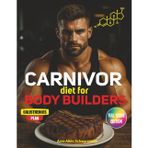 Carnivor Diet For Body Builders: Fuel Your Strength, Raise Testosterone, and Awaken Your Masculine Edge