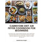 Carnivore Diet Air Fryer Cookbook for Beginners: Effortless, Mouthwatering and Protein-Packed Recipes to Support Weight Loss, Build Muscle for Optimal Health and Vitality