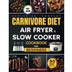 Carnivore Diet Air Fryer & Slow Cooker Cookbook for Beginners: Easy, Crispy & Tender Meat Recipes, 60-Day Meal Plan to Boost Your Energy & Shed Pounds!