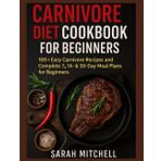 CARNIVORE DIET COOKBOOK FOR BEGINNERS: “100+ Easy Carnivore Recipes and Complete 7 , 14 & 30 Day Meal Plans for Beginners”