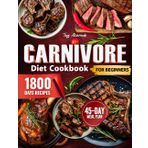Carnivore Diet Cookbook For Beginners: 1800 Days of Delicious High-Protein, Low-Carb Recipes-Unlock You with a 45-Day Meal Plan to Lose Weight, Increase Energy, and Enhance Your Well-Being