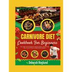 CARNIVORE DIET COOKBOOK FOR BEGINNERS: 200 Simple, Crispy & Juicy Recipes For Effortless, High-Protein, Low-Carb Meat-Based Meals To Promote Weight Loss, Healing & Boost Your Energy For Optimal Health