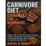 CARNIVORE DIET COOKBOOK FOR BEGINNERS: Simple, High-Protein Meat-Based Recipes to Boost Energy, Burn Fat, Weight Loss and Simplify Eating for Better Health including 30 Day Meal Plan