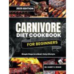 CARNIVORE DIET COOKBOOK FOR BEGINNERS: Simple Steps to a Meat-Only Lifestyle.