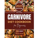 Carnivore Diet Cookbook For Beginners: The Complete Guide to a High-Protein, Low-Carb, Meat-Based Recipes for General Body Vitality, with A Budget Friendly 28-Day Meal Plan