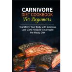 Carnivore Diet Cookbook for Beginners: Transform Your Body with Delicious Low-Carb Recipes to Navigate the Meaty Diet