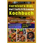 Carnivore Diät Heißluftfritteuse Kochbuch: Erfahren Sie, wie Sie köstliche proteinreiche Rezepte für Fleischesser zubereiten