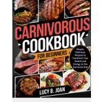 CARNIVOROUS COOKBOOK FOR BEGINNERS: Simple, Delicious Recipes to Transform Your Health and Energy on the Carnivore Diet