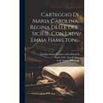Carteggio Di Maria Carolina, Regina Delle Due Sicilie, Con Lady Emma Hamilton...