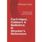 Cartridges, Calibers & Ballistics: A Shooter’s Reference: A Beginner’s Guide to Understanding Modern Ammunition