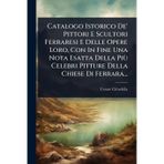 Catalogo Istorico De' Pittori E Scultori Ferraresi E Delle Opere Loro, Con In Fine Una Nota Esatta Della Più Celebri Pitture Della Chiese Di Ferrara...