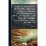 Catalogo Istorico De Pittori E Scultori Ferraresi E Delle Opere Loro Con In Fine Una Nota Esatta Delle Piu Celebri Pitture Delle Chiese Di Ferrara