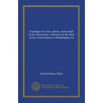 Catalogue of Coins, Tokens, and Medals in the Numismatic Collection of the Mint of the United States at Philadelphia, Pa