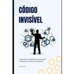 CÓDIGO INVISÍVEL: Lições Para Transformar Sua Carreira no Desenvolvimento de Software