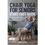 CHAIR YOGA FOR SENIORS START FAST GUIDE: EASY-TO-FOLLOW, LOW-IMPACT EXERCISES TO IMPROVE MOBILITY, MANAGE JOINT PAIN, AND PROLONG YOUR INDEPENDENCE
