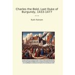 Charles the Bold, Last Duke of Burgundy, 1433-1477 (Classic Books)