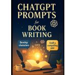 ChatGPT Prompts for Writers & Authors: Fuel Your Creativity and Finish Your Manuscript Faster with AI-Powered Writing Prompts and Story Tools