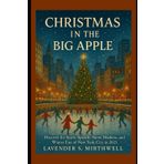 Christmas in the Big Apple: Discover the Spirit, Sparkle, Snow, Markets, and Winter Fun of New York City in 2025