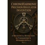 ChronoHarmonic Precision Regulator Invention: A Mechanical Revolution in Timekeeping and Micromechanics: Part 2
